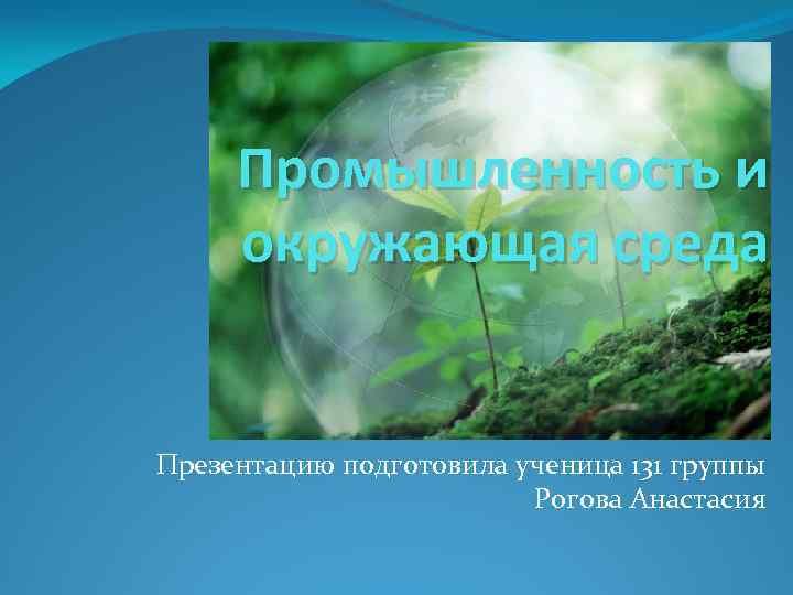 Промышленность и окружающая среда Презентацию подготовила ученица 131 группы Рогова Анастасия 