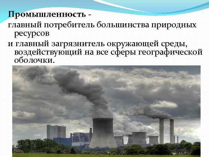 Промышленность главный потребитель большинства природных ресурсов и главный загрязнитель окружающей среды, воздействующий на все