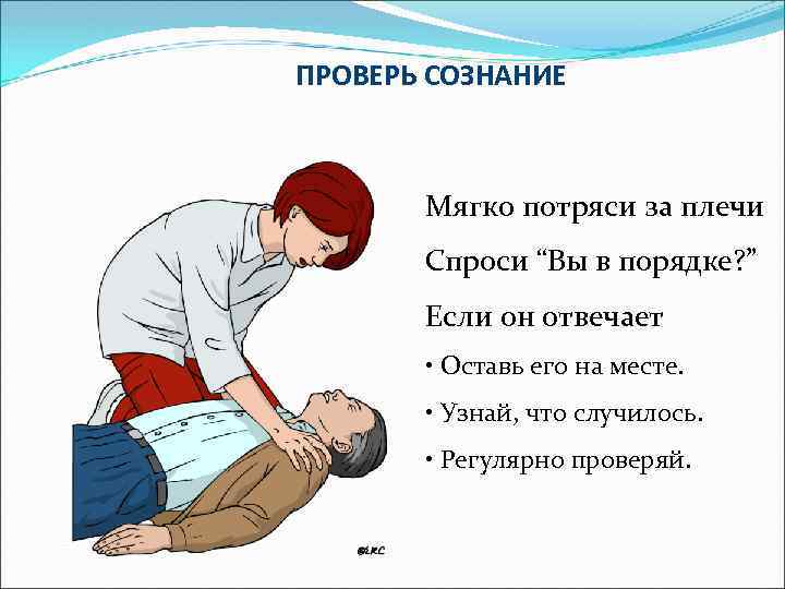 ПРОВЕРЬ СОЗНАНИЕ Мягко потряси за плечи Спроси “Вы в порядке? ” Если он отвечает