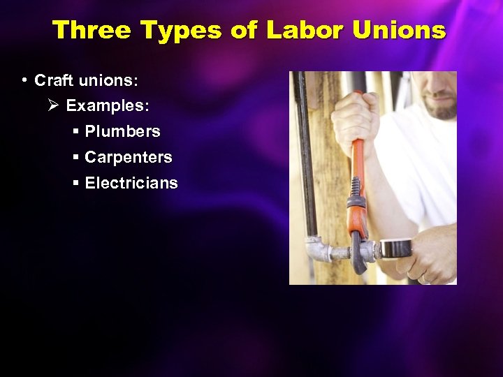 Three Types of Labor Unions • Craft unions: Ø Examples: § Plumbers § Carpenters