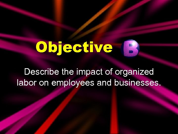 Objective Describe the impact of organized labor on employees and businesses. 