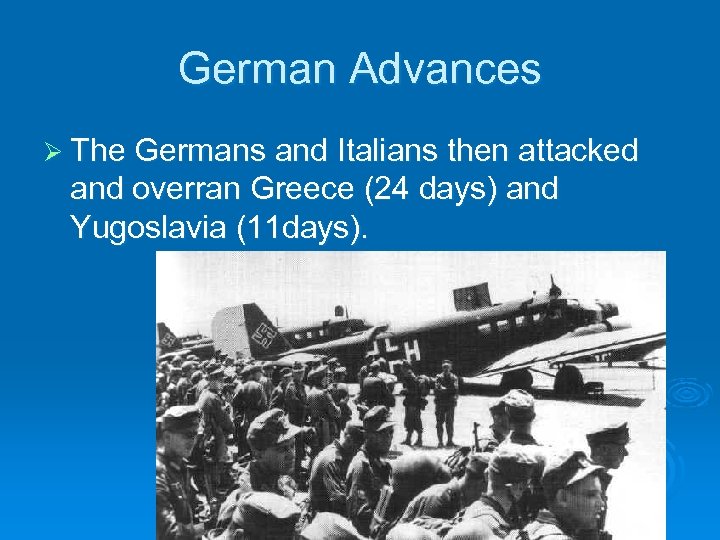 German Advances Ø The Germans and Italians then attacked and overran Greece (24 days)