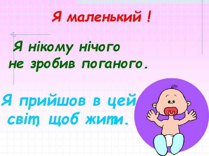 Я маленький ! Я нікому нічого не зробив поганого. Я прийшов в цей світ,
