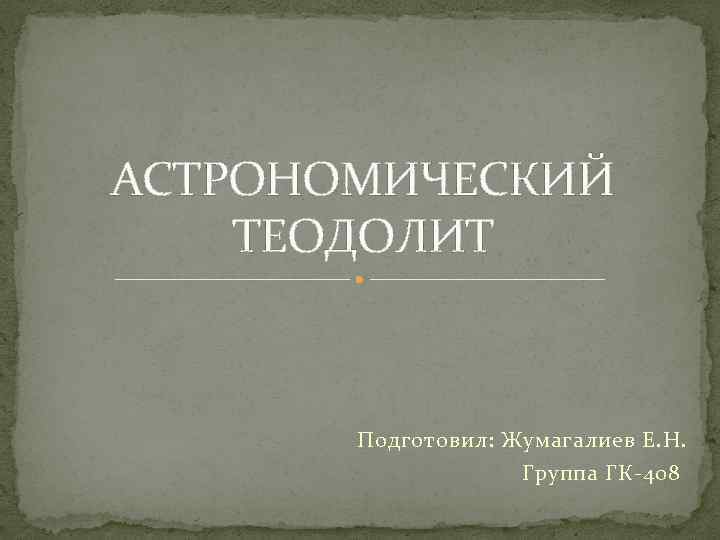 АСТРОНОМИЧЕСКИЙ ТЕОДОЛИТ Подготовил: Жумагалиев Е. Н. Группа ГК-408 