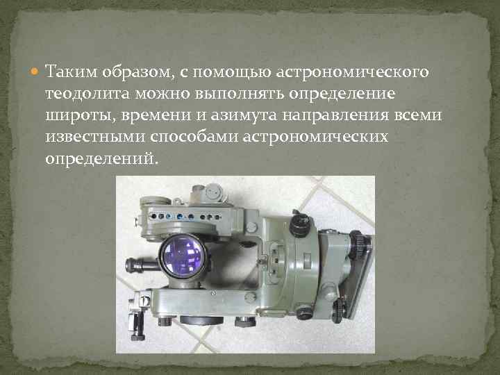  Таким образом, с помощью астрономического теодолита можно выполнять определение широты, времени и азимута