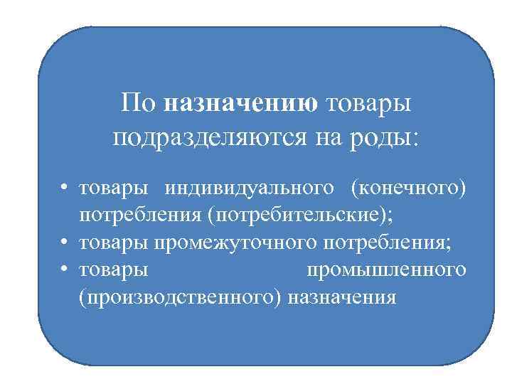 По назначению товары подразделяются на роды: • товары индивидуального (конечного) потребления (потребительские); • товары