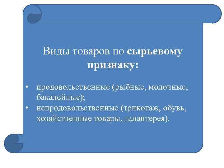 Виды товаров по сырьевому признаку: • продовольственные (рыбные, молочные, бакалейные); • непродовольственные (трикотаж, обувь,