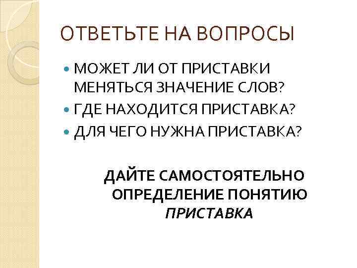 ОТВЕТЬТЕ НА ВОПРОСЫ МОЖЕТ ЛИ ОТ ПРИСТАВКИ МЕНЯТЬСЯ ЗНАЧЕНИЕ СЛОВ? ГДЕ НАХОДИТСЯ ПРИСТАВКА? ДЛЯ