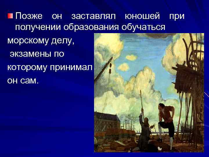 Позже он заставлял юношей при получении образования обучаться морскому делу, экзамены по которому принимал