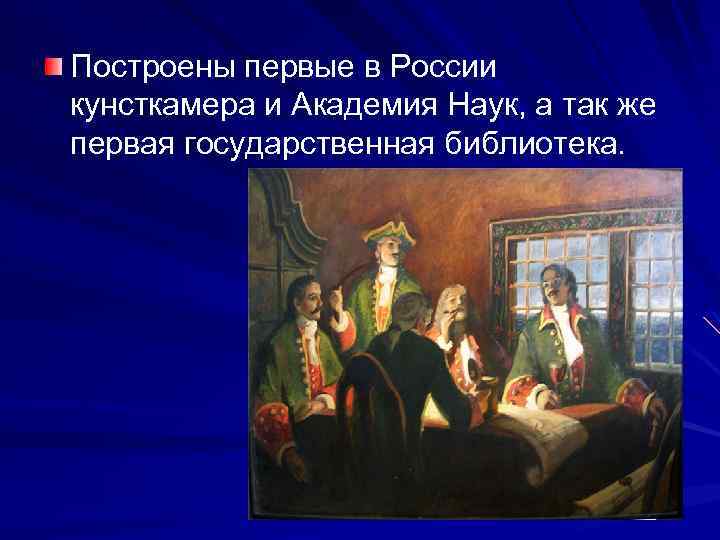 Построены первые в России кунсткамера и Академия Наук, а так же первая государственная библиотека.