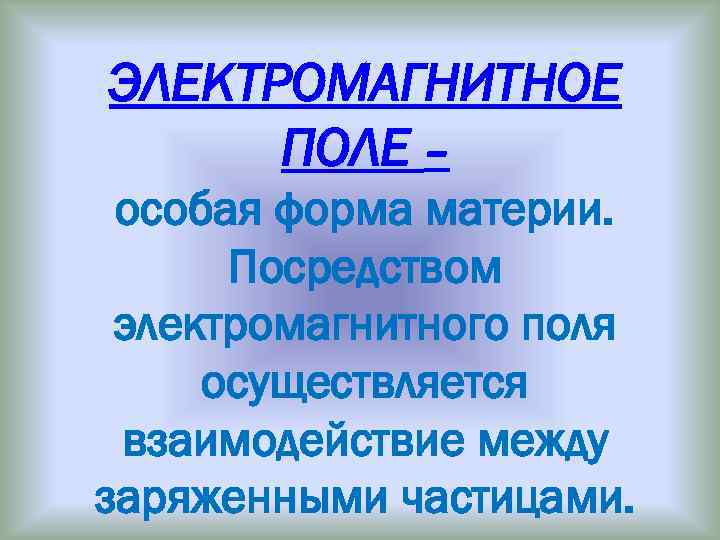 ЭЛЕКТРОМАГНИТНОЕ ПОЛЕ – особая форма материи. Посредством электромагнитного поля осуществляется взаимодействие между заряженными частицами.