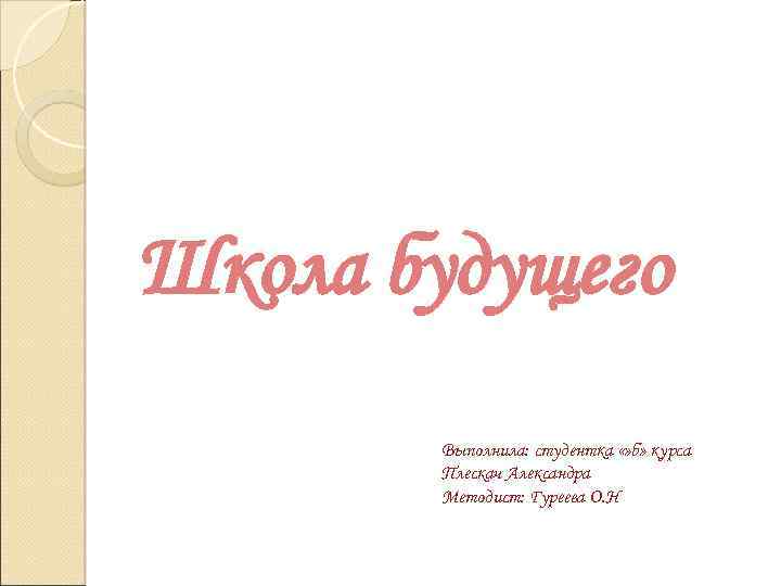 Школа будущего Выполнила: студентка «» б» курса Плескач Александра Методист: Гуреева О. Н 
