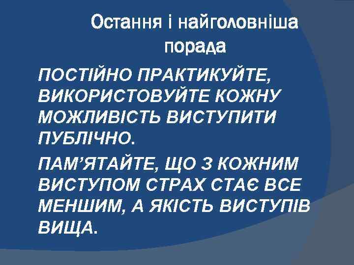 Остання і найголовніша порада ПОСТІЙНО ПРАКТИКУЙТЕ, ВИКОРИСТОВУЙТЕ КОЖНУ МОЖЛИВІСТЬ ВИСТУПИТИ ПУБЛІЧНО. ПАМ’ЯТАЙТЕ, ЩО З