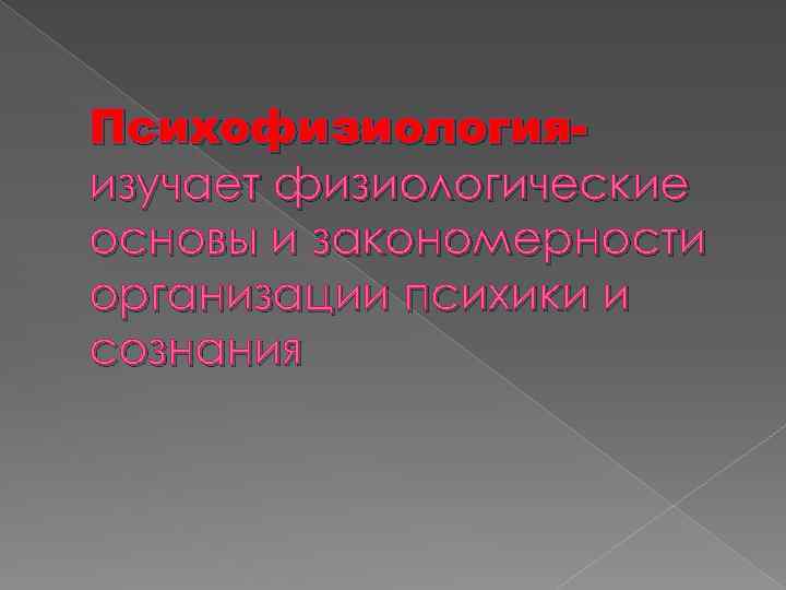 Психофизиологияизучает физиологические основы и закономерности организации психики и сознания 
