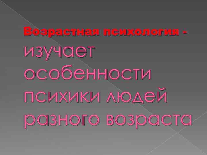 Возрастная психология - изучает особенности психики людей разного возраста 