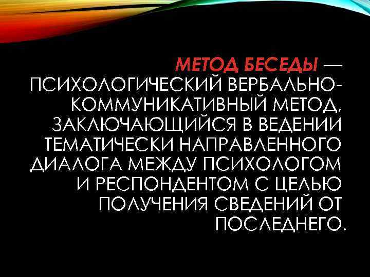 МЕТОД БЕСЕДЫ — ПСИХОЛОГИЧЕСКИЙ ВЕРБАЛЬНОКОММУНИКАТИВНЫЙ МЕТОД, ЗАКЛЮЧАЮЩИЙСЯ В ВЕДЕНИИ ТЕМАТИЧЕСКИ НАПРАВЛЕННОГО ДИАЛОГА МЕЖДУ ПСИХОЛОГОМ