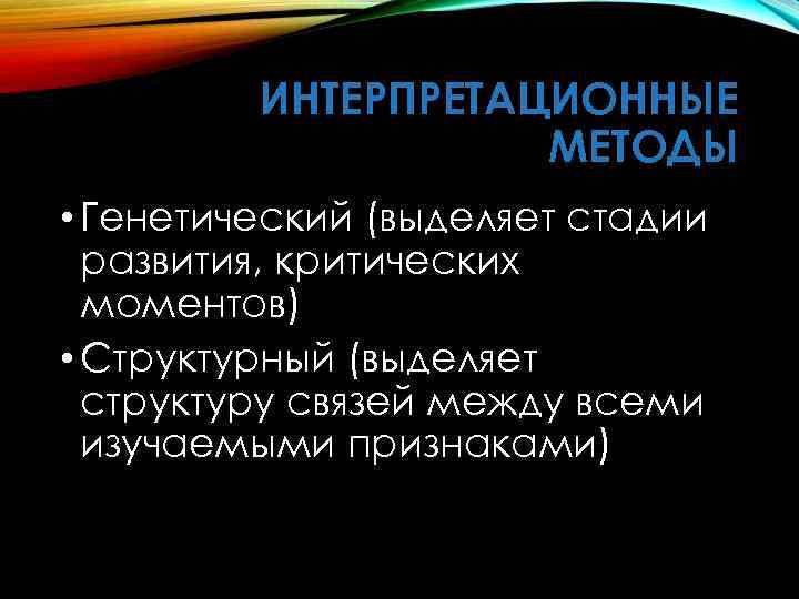 ИНТЕРПРЕТАЦИОННЫЕ МЕТОДЫ • Генетический (выделяет стадии развития, критических моментов) • Структурный (выделяет структуру связей