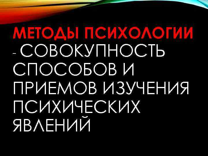 МЕТОДЫ ПСИХОЛОГИИ - СОВОКУПНОСТЬ СПОСОБОВ И ПРИЕМОВ ИЗУЧЕНИЯ ПСИХИЧЕСКИХ ЯВЛЕНИЙ 