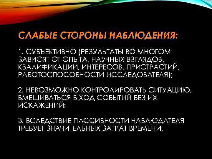 СЛАБЫЕ СТОРОНЫ НАБЛЮДЕНИЯ: 1. СУБЪЕКТИВНО (РЕЗУЛЬТАТЫ ВО МНОГОМ ЗАВИСЯТ ОТ ОПЫТА, НАУЧНЫХ ВЗГЛЯДОВ, КВАЛИФИКАЦИИ,