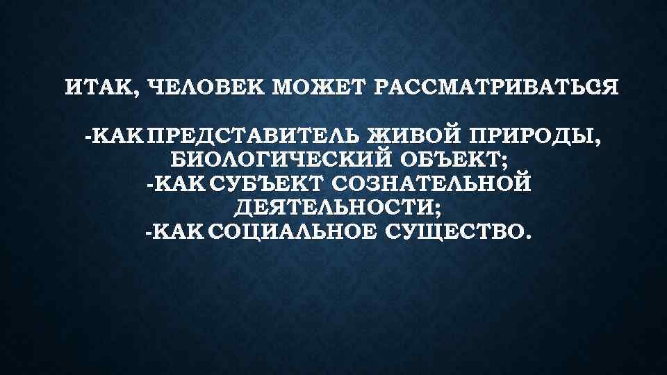 ИТАК, ЧЕЛОВЕК МОЖЕТ РАССМАТРИВАТЬСЯ : -КАК ПРЕДСТАВИТЕЛЬ ЖИВОЙ ПРИРОДЫ, БИОЛОГИЧЕСКИЙ ОБЪЕКТ; -КАК СУБЪЕКТ СОЗНАТЕЛЬНОЙ