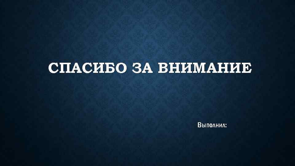 СПАСИБО ЗА ВНИМАНИЕ Выполнил: 