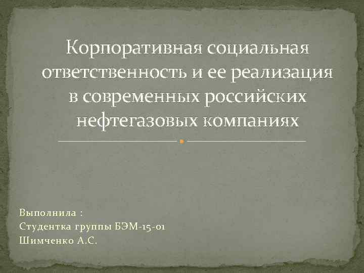 Корпоративная социальная ответственность и ее реализация в современных российских нефтегазовых компаниях Выполнила : Студентка