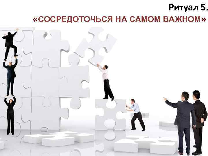 Ритуал 5. «СОСРЕДОТОЧЬСЯ НА САМОМ ВАЖНОМ» 5 