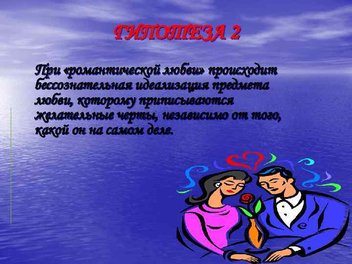 ГИПОТЕЗА 2 При «романтической любви» происходит бессознательная идеализация предмета любви, которому приписываются желательные черты,