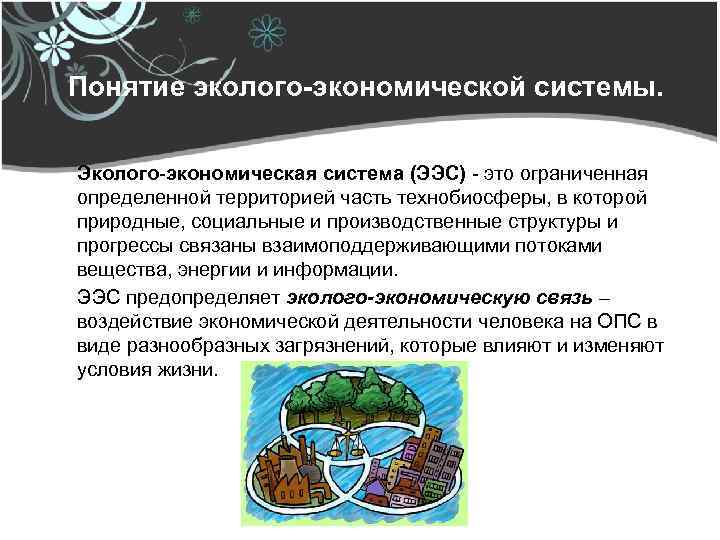 Понятие эколого-экономической системы. Эколого-экономическая система (ЭЭС) - это ограниченная определенной территорией часть технобиосферы, в