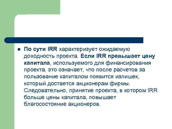 l По сути IRR характеризует ожидаемую доходность проекта. Если IRR превышает цену капитала, используемого