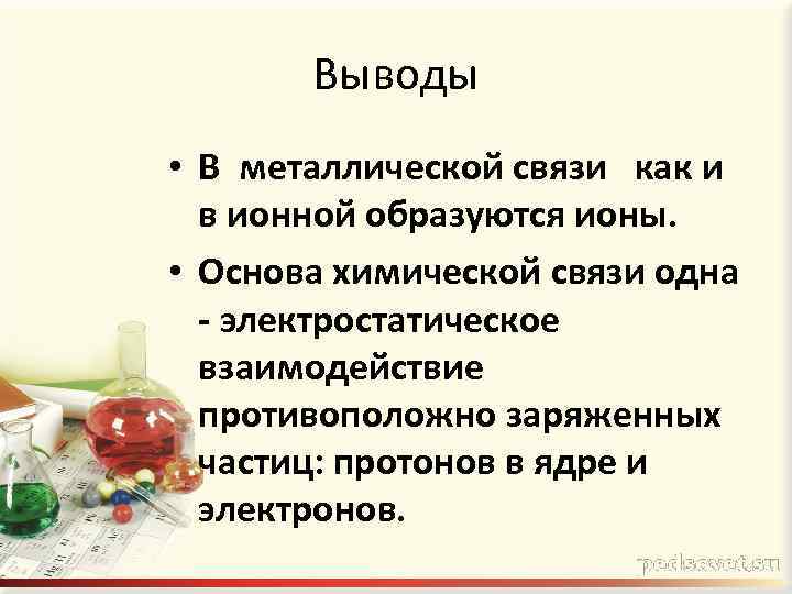 Выводы • В металлической связи как и в ионной образуются ионы. • Основа химической