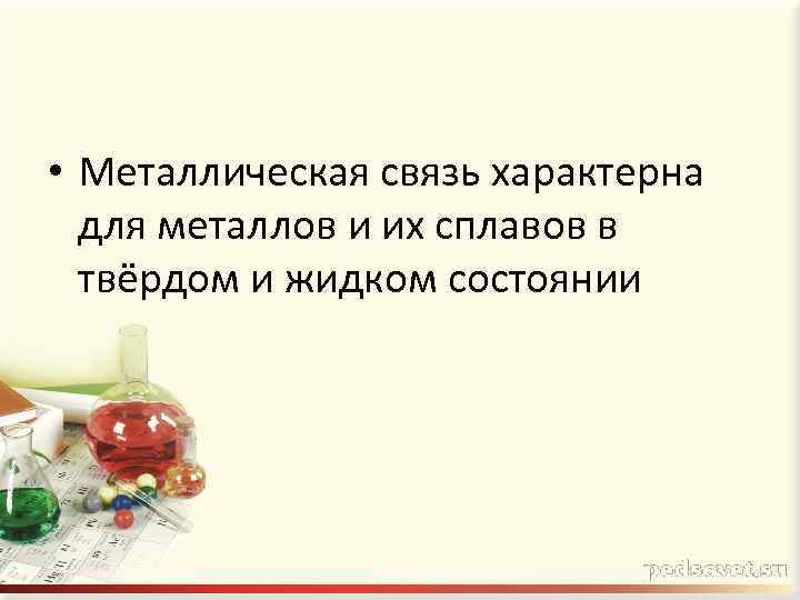  • Металлическая связь характерна для металлов и их сплавов в твёрдом и жидком