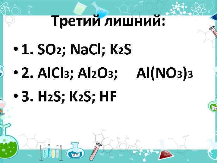 Третий лишний: • 1. SO 2; Na. Cl; K 2 S • 2. Al.