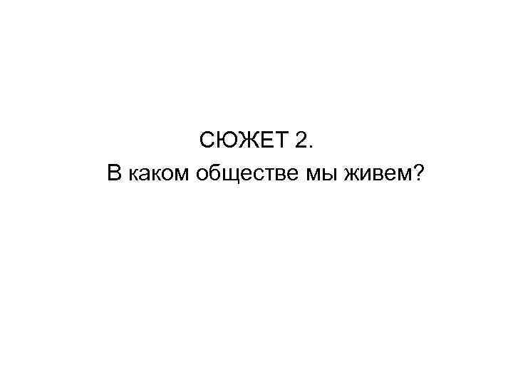 СЮЖЕТ 2. В каком обществе мы живем? 