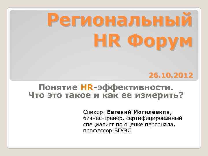 Региональный HR Форум 26. 10. 2012 Понятие HR-эффективности. Что это такое и как ее