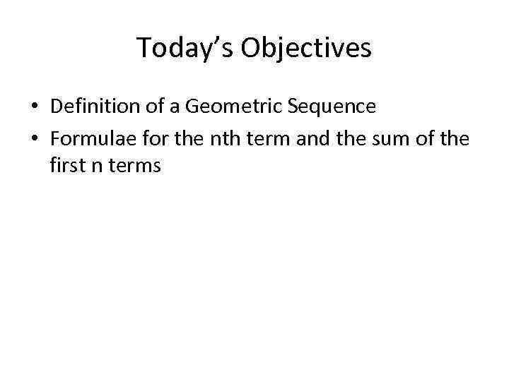 Today’s Objectives • Definition of a Geometric Sequence • Formulae for the nth term