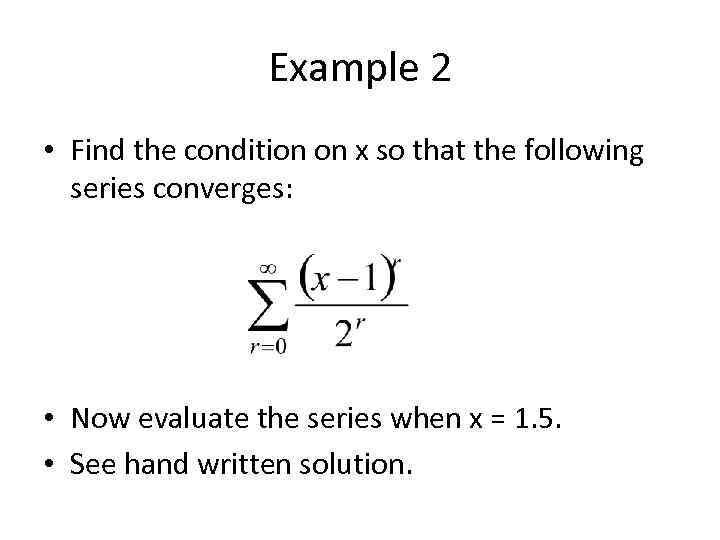 Example 2 • Find the condition on x so that the following series converges: