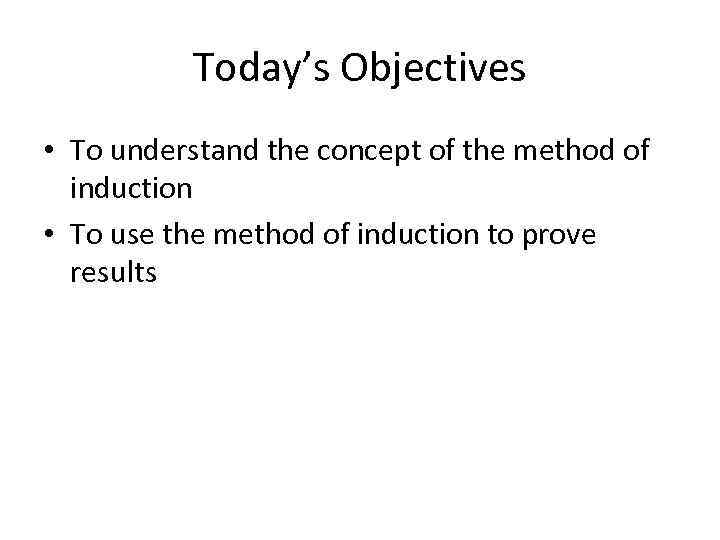 Today’s Objectives • To understand the concept of the method of induction • To