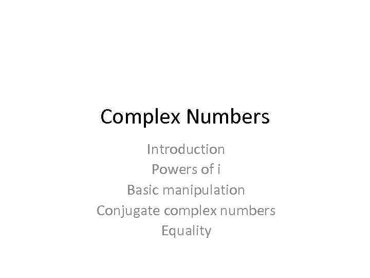 Complex Numbers Introduction Powers of i Basic manipulation Conjugate complex numbers Equality 