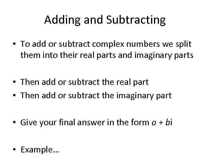 Adding and Subtracting • To add or subtract complex numbers we split them into