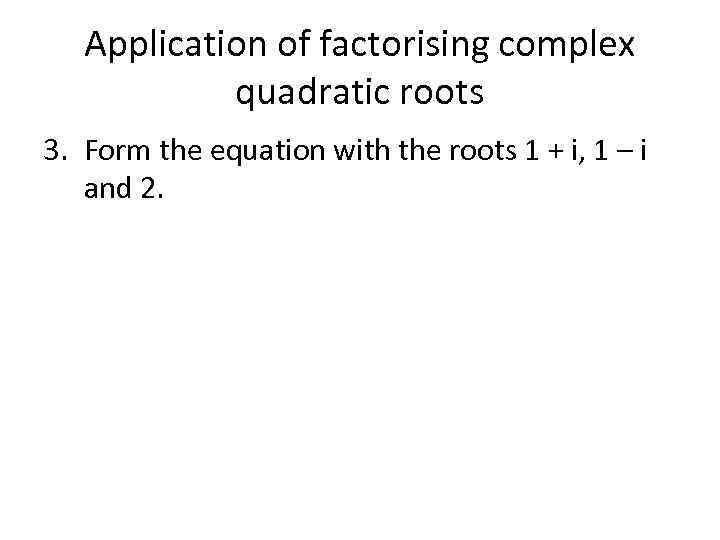 Application of factorising complex quadratic roots 3. Form the equation with the roots 1