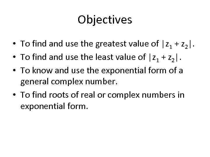 Objectives • To find and use the greatest value of |z 1 + z