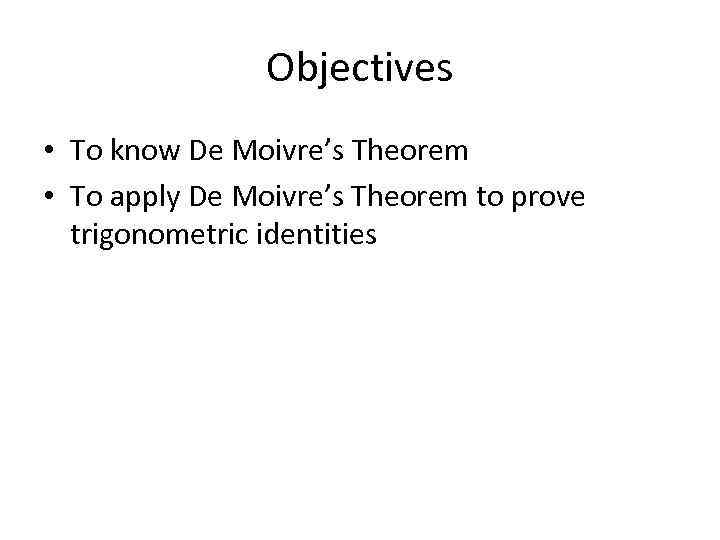 Objectives • To know De Moivre’s Theorem • To apply De Moivre’s Theorem to