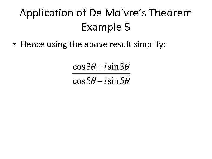 Application of De Moivre’s Theorem Example 5 • Hence using the above result simplify: