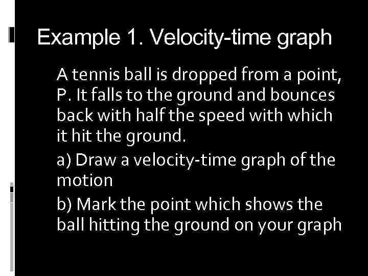 Example 1. Velocity-time graph A tennis ball is dropped from a point, P. It