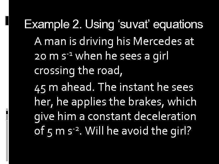 Example 2. Using ‘suvat’ equations A man is driving his Mercedes at 20 m