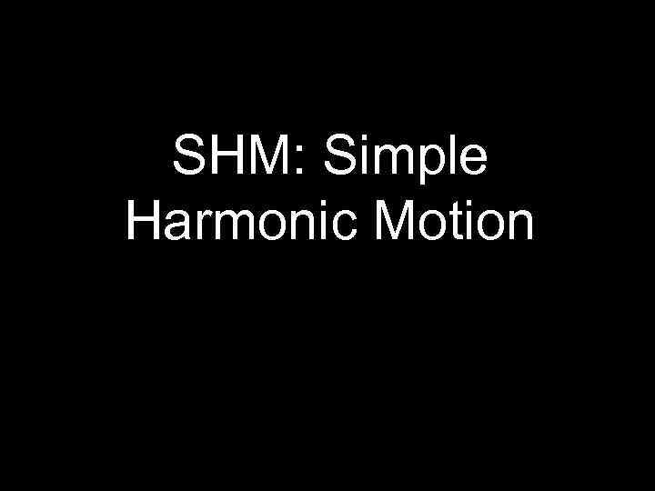 SHM: Simple Harmonic Motion 