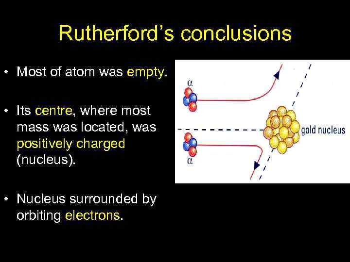 Rutherford’s conclusions • Most of atom was empty. • Its centre, where most mass