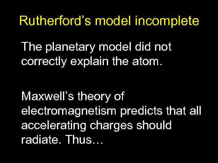 Rutherford’s model incomplete The planetary model did not correctly explain the atom. Maxwell’s theory