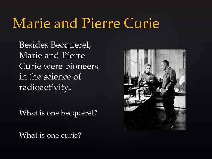 Marie and Pierre Curie Besides Becquerel, Marie and Pierre Curie were pioneers in the
